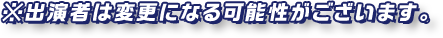 ※出演者は変更になる可能性がございます。