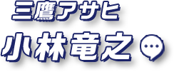 三鷹アサヒ 小林竜之