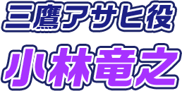 三鷹アサヒ役 小林竜之