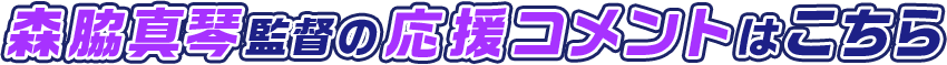 森脇真琴監督の応援コメントはこちら